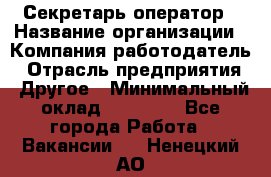 Секретарь/оператор › Название организации ­ Компания-работодатель › Отрасль предприятия ­ Другое › Минимальный оклад ­ 30 000 - Все города Работа » Вакансии   . Ненецкий АО